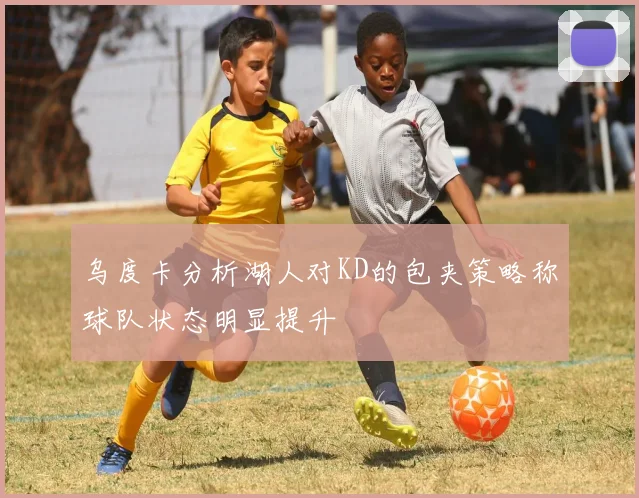 乌度卡分析湖人对KD的包夹策略称球队状态明显提升