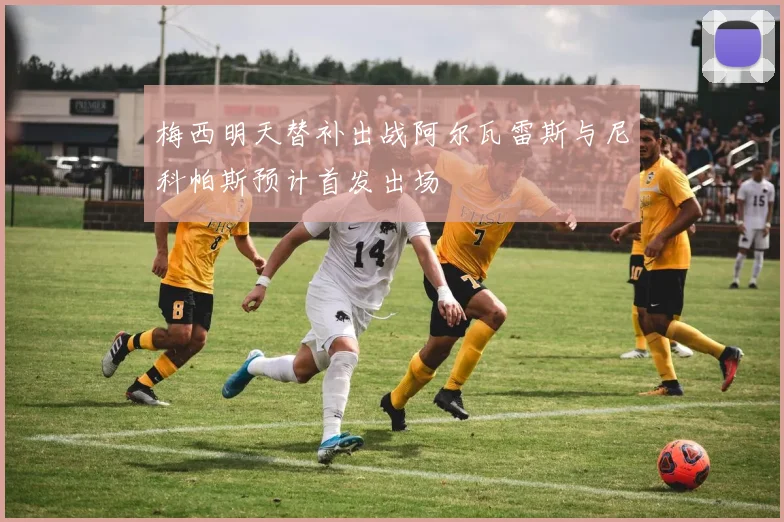 梅西明天替补出战阿尔瓦雷斯与尼科帕斯预计首发出场