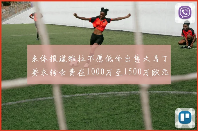 米体报道维拉不愿低价出售大马丁要求转会费在1000万至1500万欧元之间
