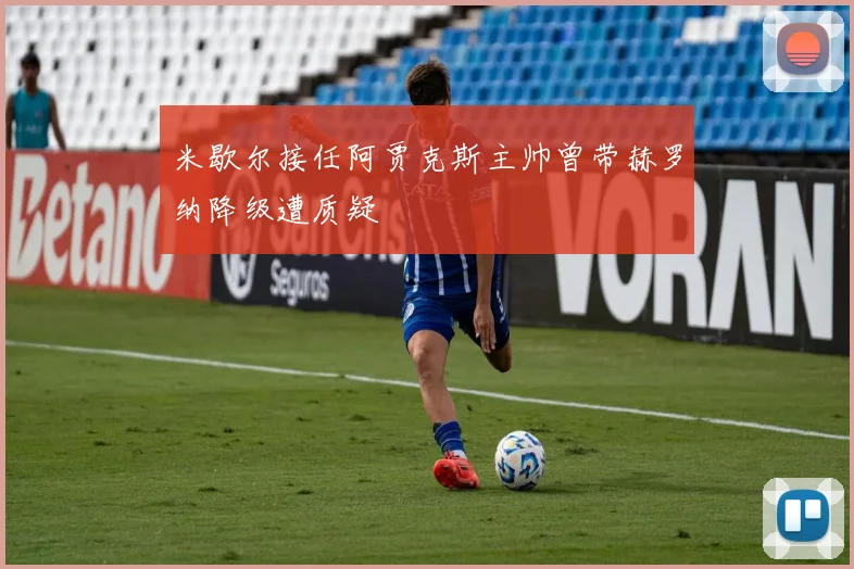 米歇尔接任阿贾克斯主帅曾带赫罗纳降级遭质疑