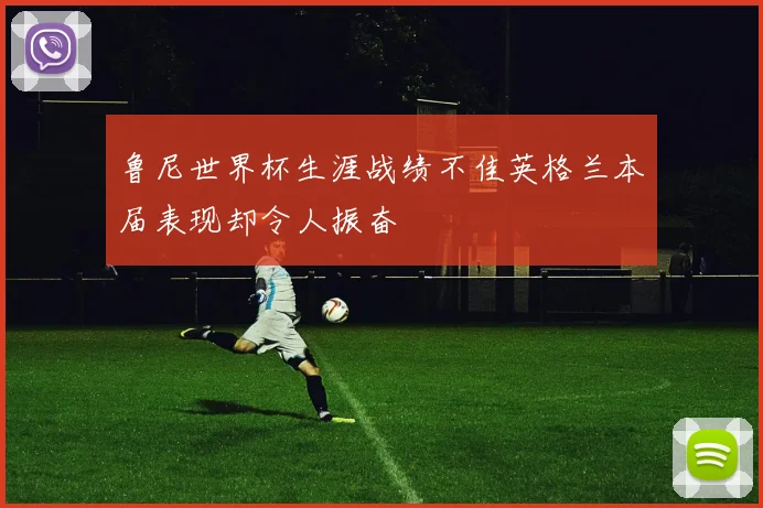 鲁尼世界杯生涯战绩不佳英格兰本届表现却令人振奋