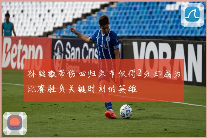 孙铭徽带伤回归末节仅得2分却成为比赛胜负关键时刻的英雄