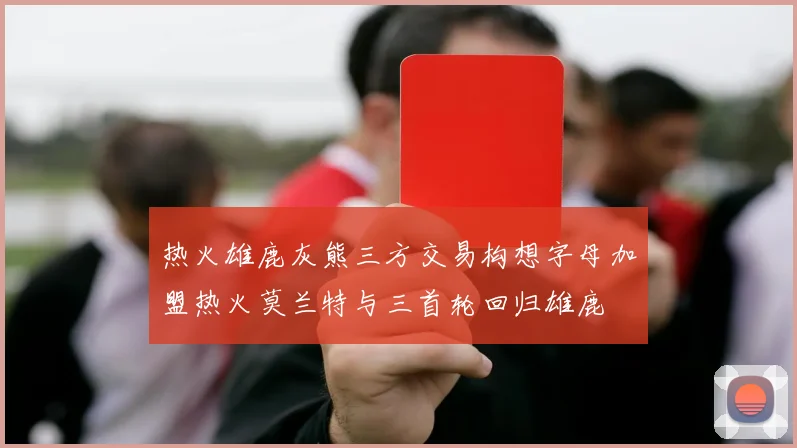 热火雄鹿灰熊三方交易构想字母加盟热火莫兰特与三首轮回归雄鹿