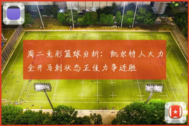 周二竞彩篮球分析：凯尔特人火力全开马刺状态正佳力争连胜