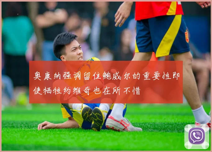 奥康纳强调留住鲍威尔的重要性即使牺牲约维奇也在所不惜
