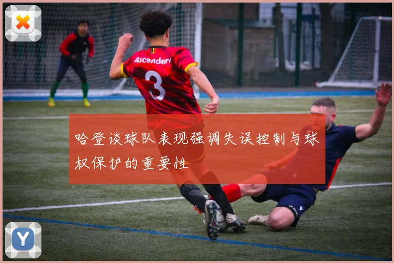 哈登谈球队表现强调失误控制与球权保护的重要性