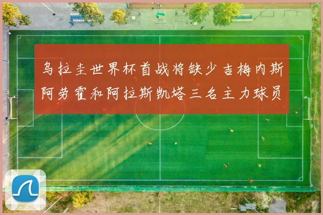 乌拉圭世界杯首战将缺少吉梅内斯阿劳霍和阿拉斯凯塔三名主力球员