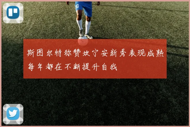 斯图尔特称赞坎宁安新秀表现成熟每年都在不断提升自我