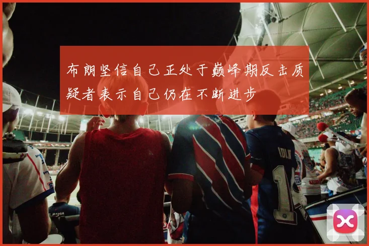 布朗坚信自己正处于巅峰期反击质疑者表示自己仍在不断进步