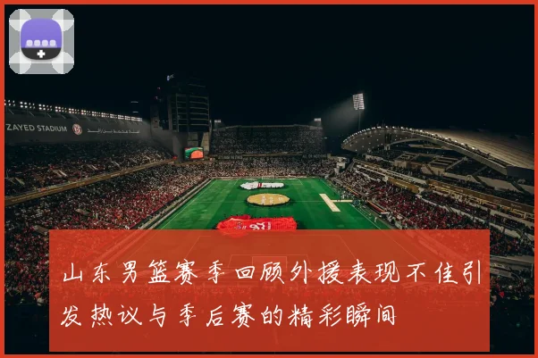 山东男篮赛季回顾外援表现不佳引发热议与季后赛的精彩瞬间