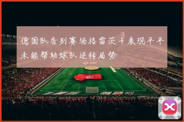 德国队告别赛场格雷茨卡表现平平未能帮助球队逆转局势
