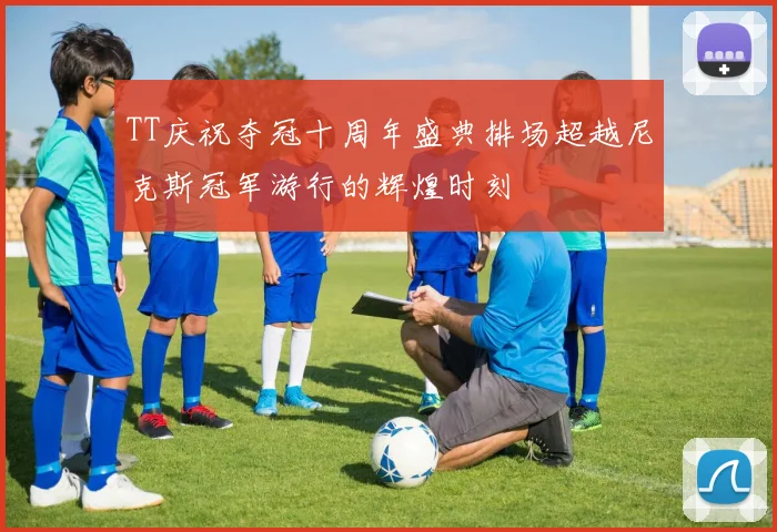 TT庆祝夺冠十周年盛典排场超越尼克斯冠军游行的辉煌时刻