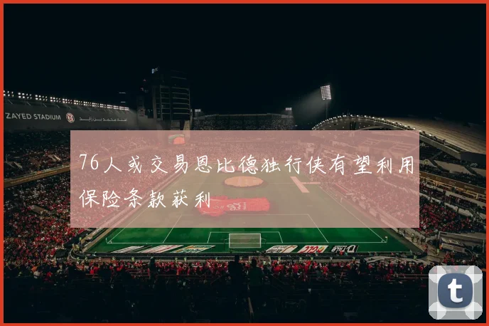 76人或交易恩比德独行侠有望利用保险条款获利